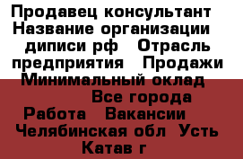 Продавец-консультант › Название организации ­ диписи.рф › Отрасль предприятия ­ Продажи › Минимальный оклад ­ 70 000 - Все города Работа » Вакансии   . Челябинская обл.,Усть-Катав г.